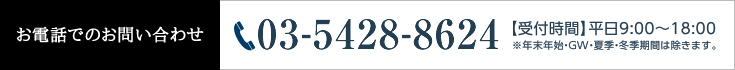 お電話でのお問い合わせ TEL:03-5428-8624 【受付時間】平日9:00〜18:00 【受付時間】平日9:00〜18:00